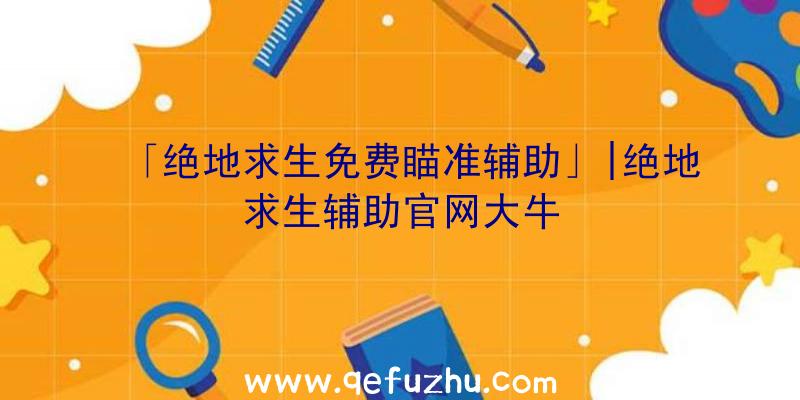 「绝地求生免费瞄准辅助」|绝地求生辅助官网大牛